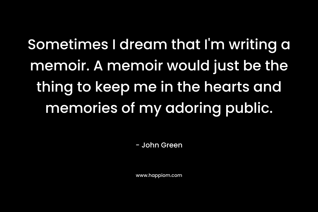 Sometimes I dream that I'm writing a memoir. A memoir would just be the thing to keep me in the hearts and memories of my adoring public.
