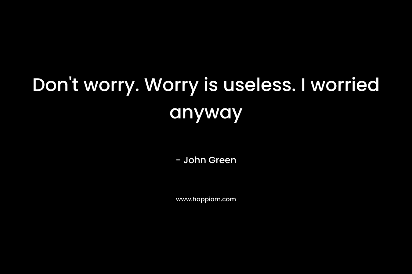 Don't worry. Worry is useless. I worried anyway