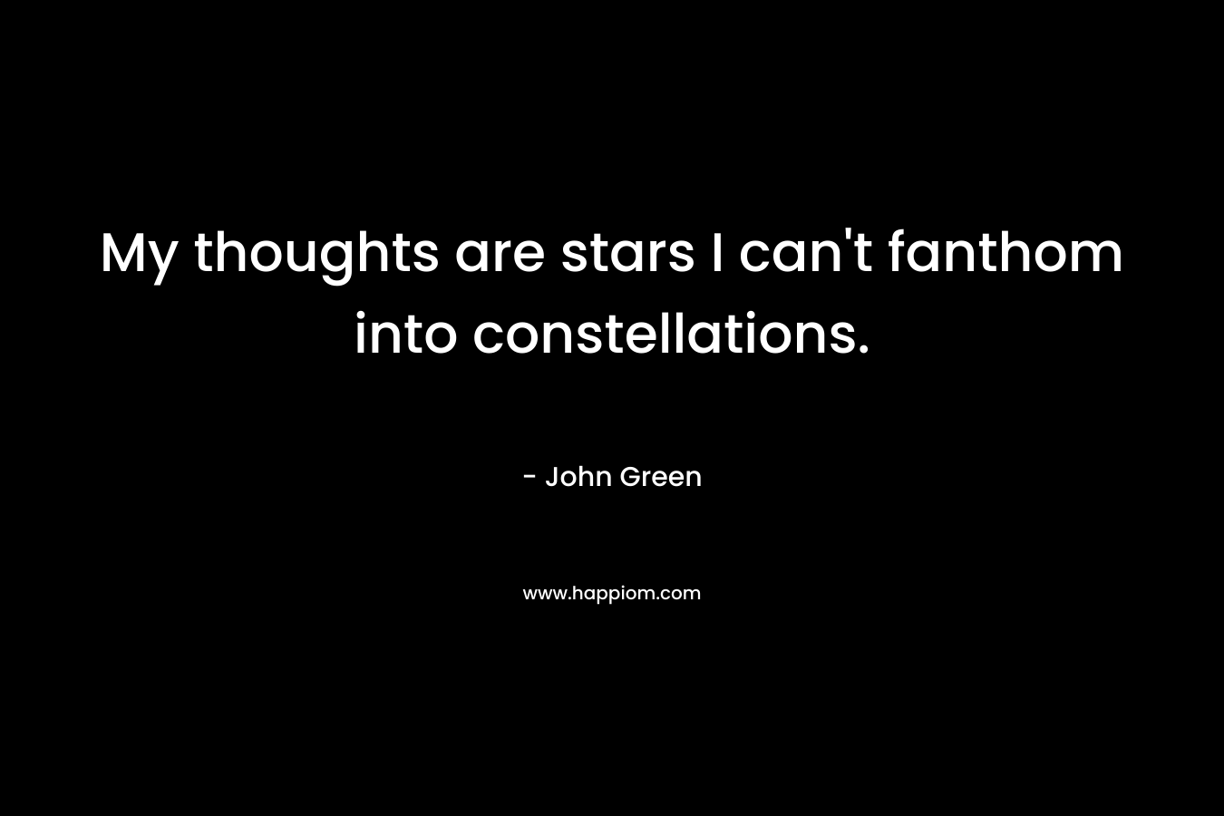 My thoughts are stars I can’t fanthom into constellations. – John Green