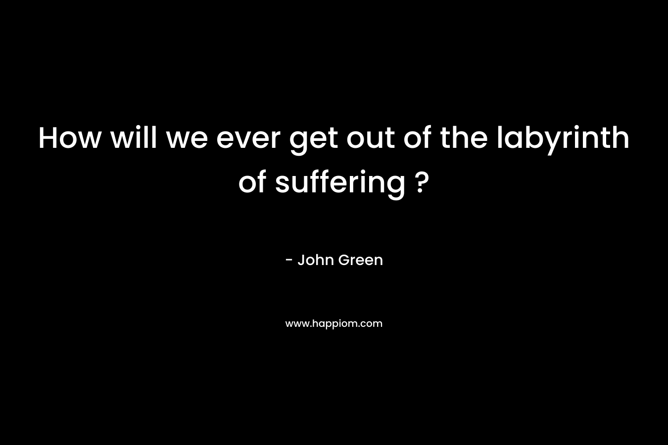 How will we ever get out of the labyrinth of suffering ?