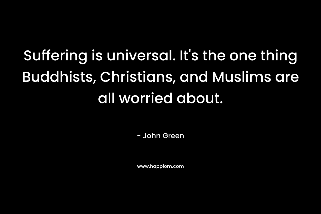 Suffering is universal. It's the one thing Buddhists, Christians, and Muslims are all worried about.