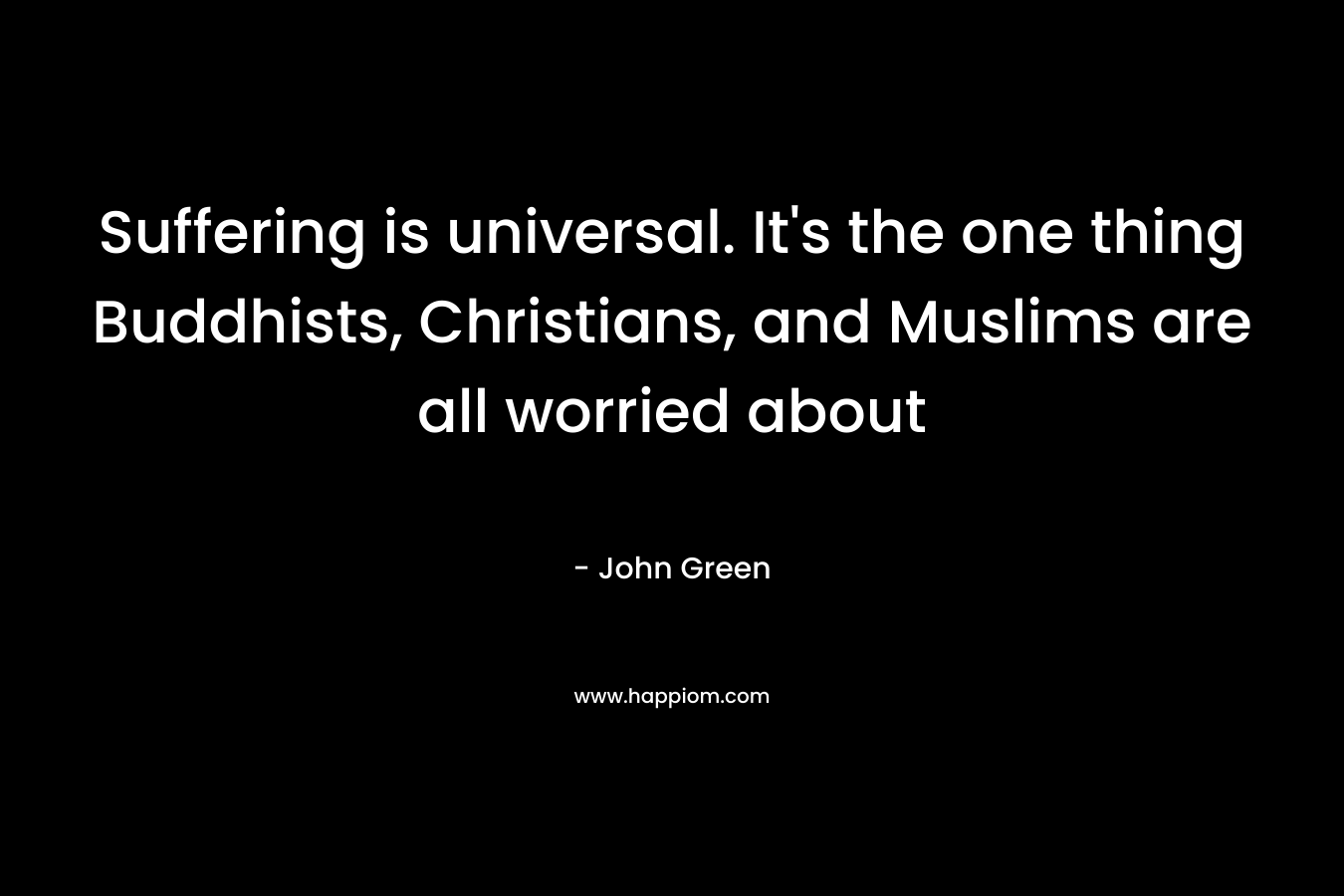 Suffering is universal. It’s the one thing Buddhists, Christians, and Muslims are all worried about – John Green