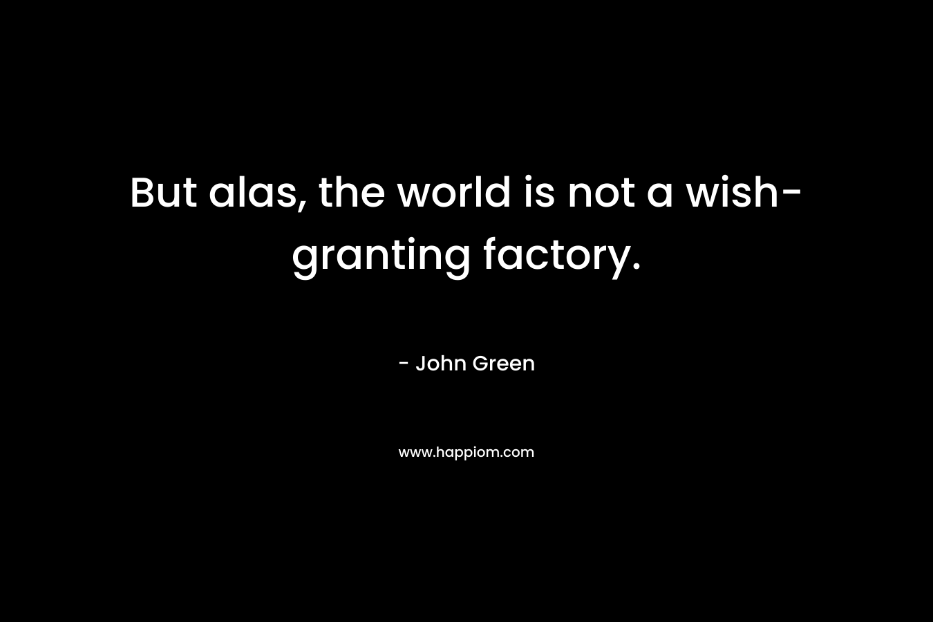 But alas, the world is not a wish-granting factory. – John Green