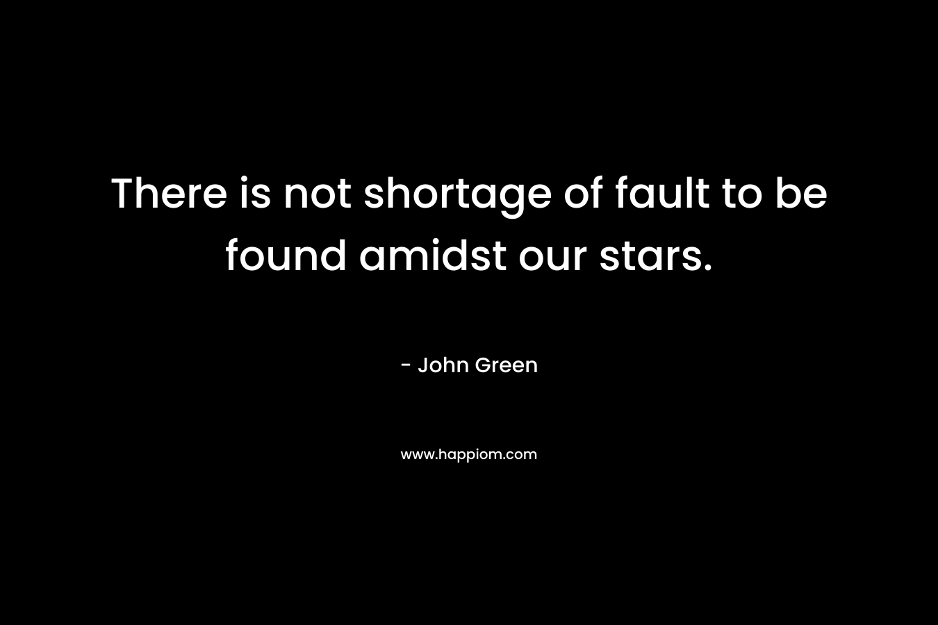 There is not shortage of fault to be found amidst our stars. – John Green