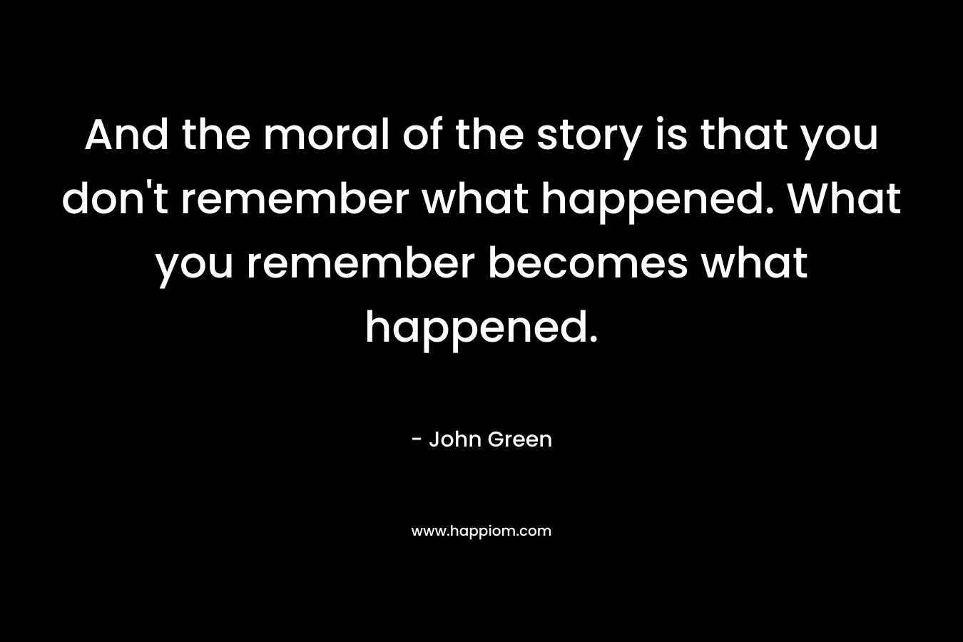 And the moral of the story is that you don't remember what happened. What you remember becomes what happened.