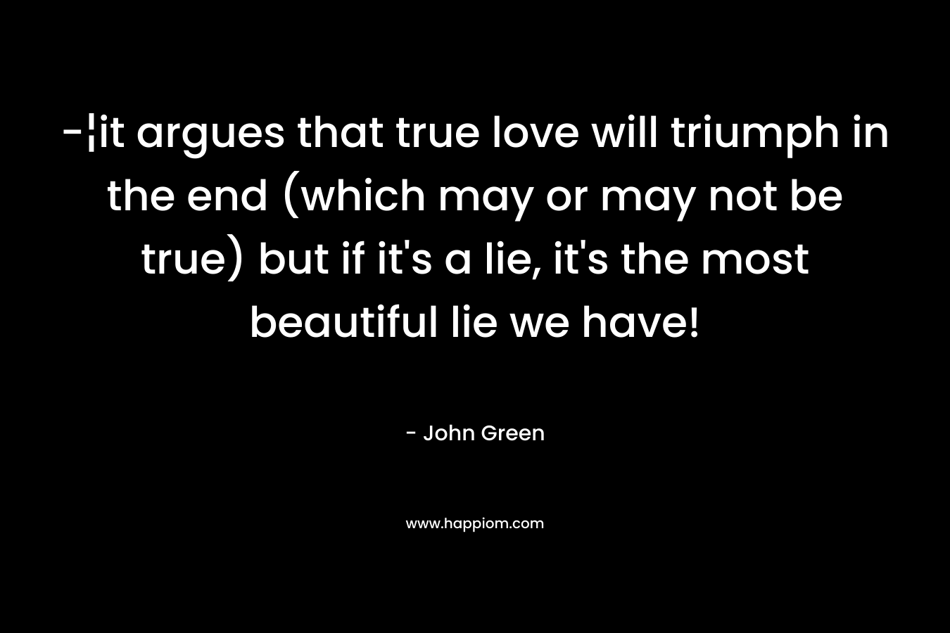 -¦it argues that true love will triumph in the end (which may or may not be true) but if it’s a lie, it’s the most beautiful lie we have! – John Green