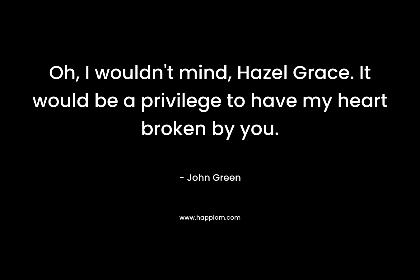 Oh, I wouldn't mind, Hazel Grace. It would be a privilege to have my heart broken by you.