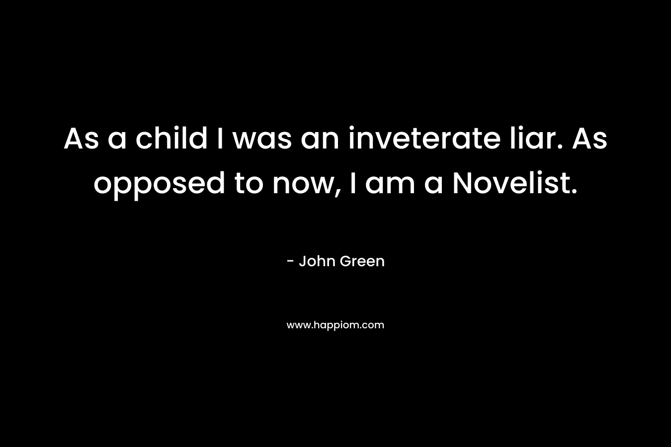 As a child I was an inveterate liar. As opposed to now, I am a Novelist. – John Green