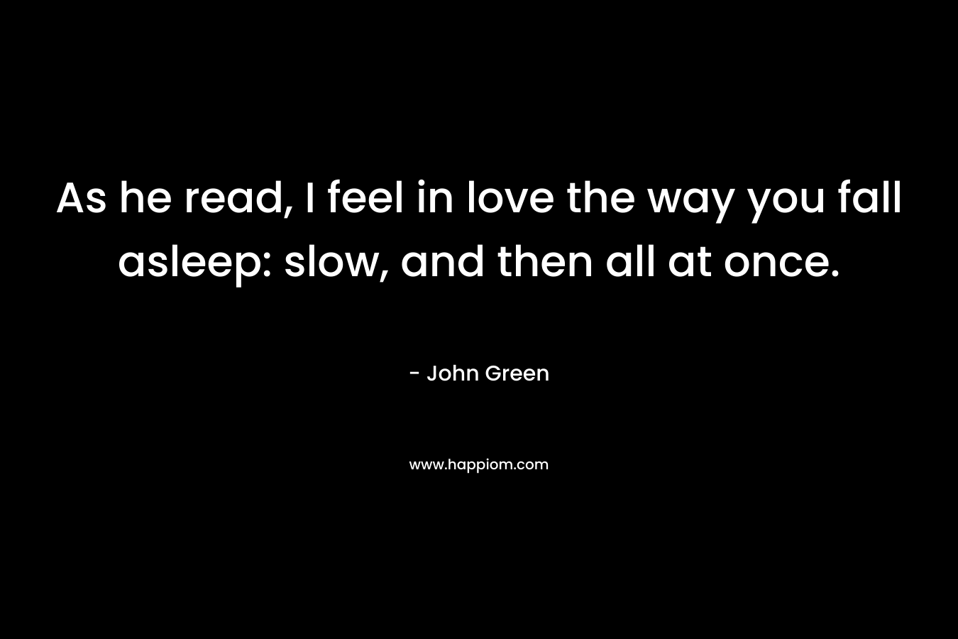 As he read, I feel in love the way you fall asleep: slow, and then all at once. – John Green