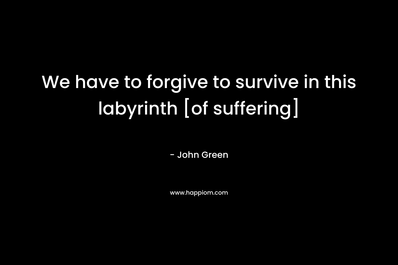 We have to forgive to survive in this labyrinth [of suffering]