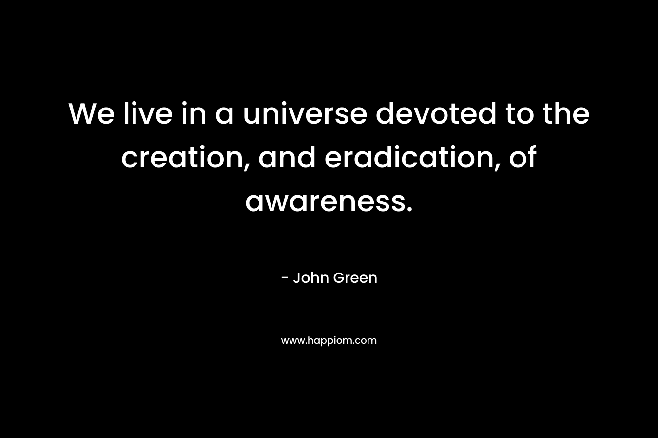 We live in a universe devoted to the creation, and eradication, of awareness.