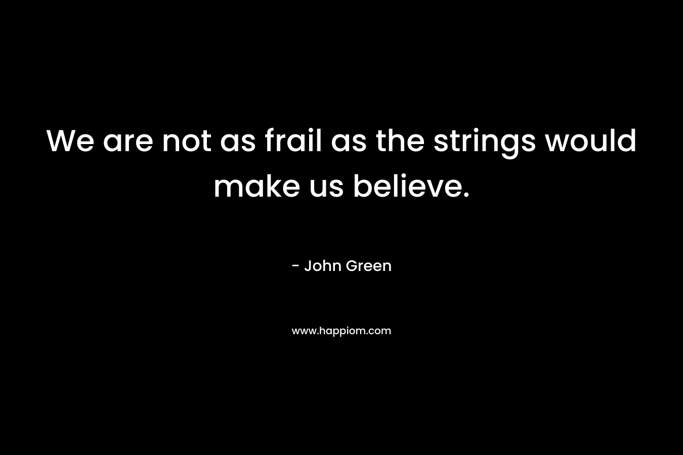 We are not as frail as the strings would make us believe. – John Green