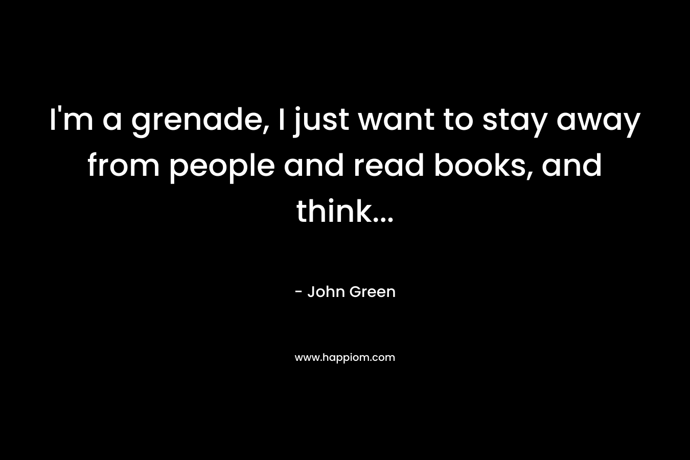 I’m a grenade, I just want to stay away from people and read books, and think… – John Green