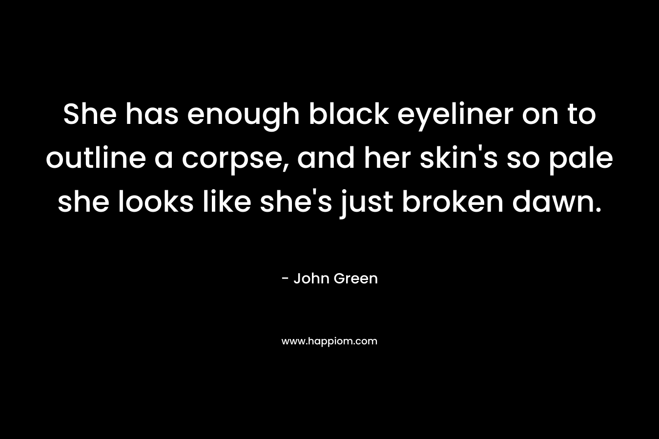 She has enough black eyeliner on to outline a corpse, and her skin’s so pale she looks like she’s just broken dawn. – John Green