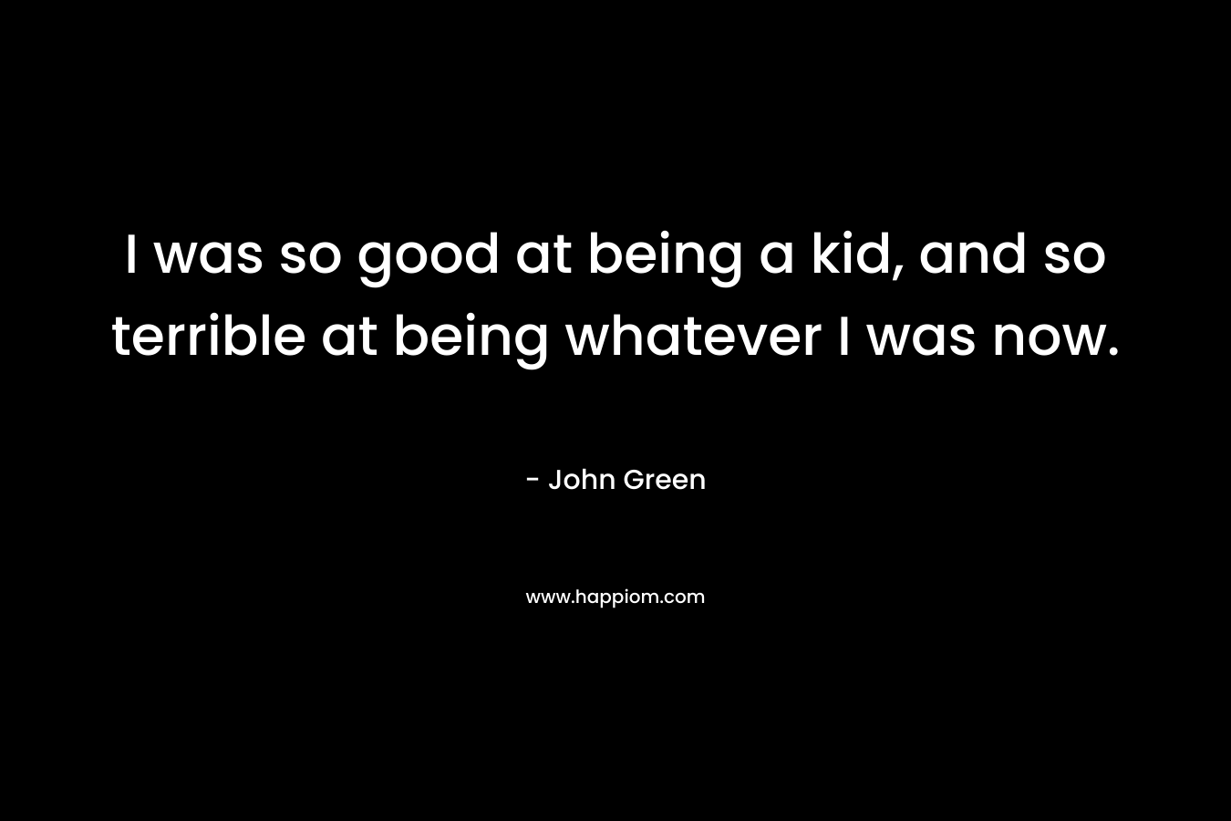 I was so good at being a kid, and so terrible at being whatever I was now.