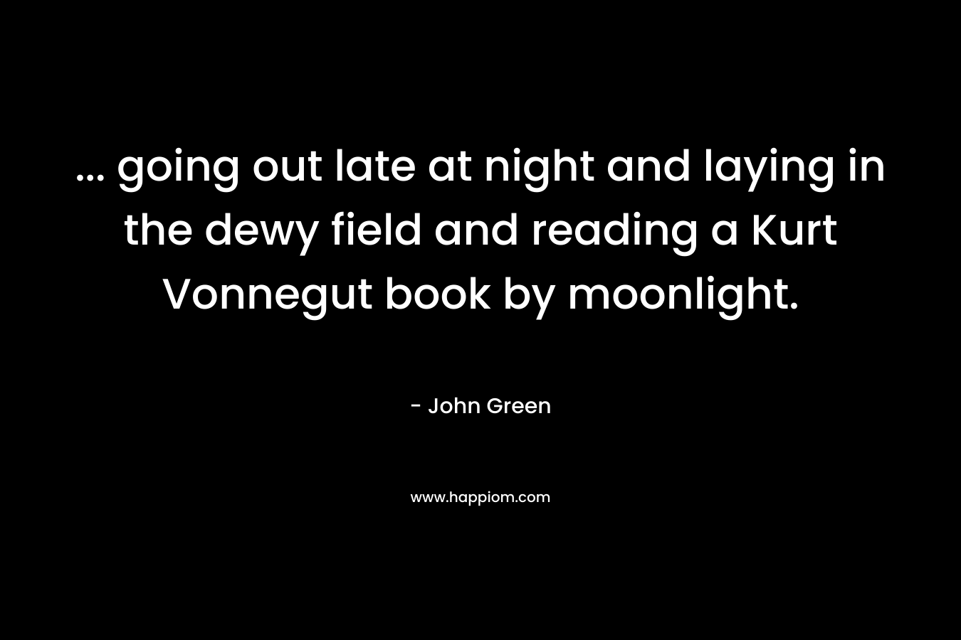 … going out late at night and laying in the dewy field and reading a Kurt Vonnegut book by moonlight. – John Green