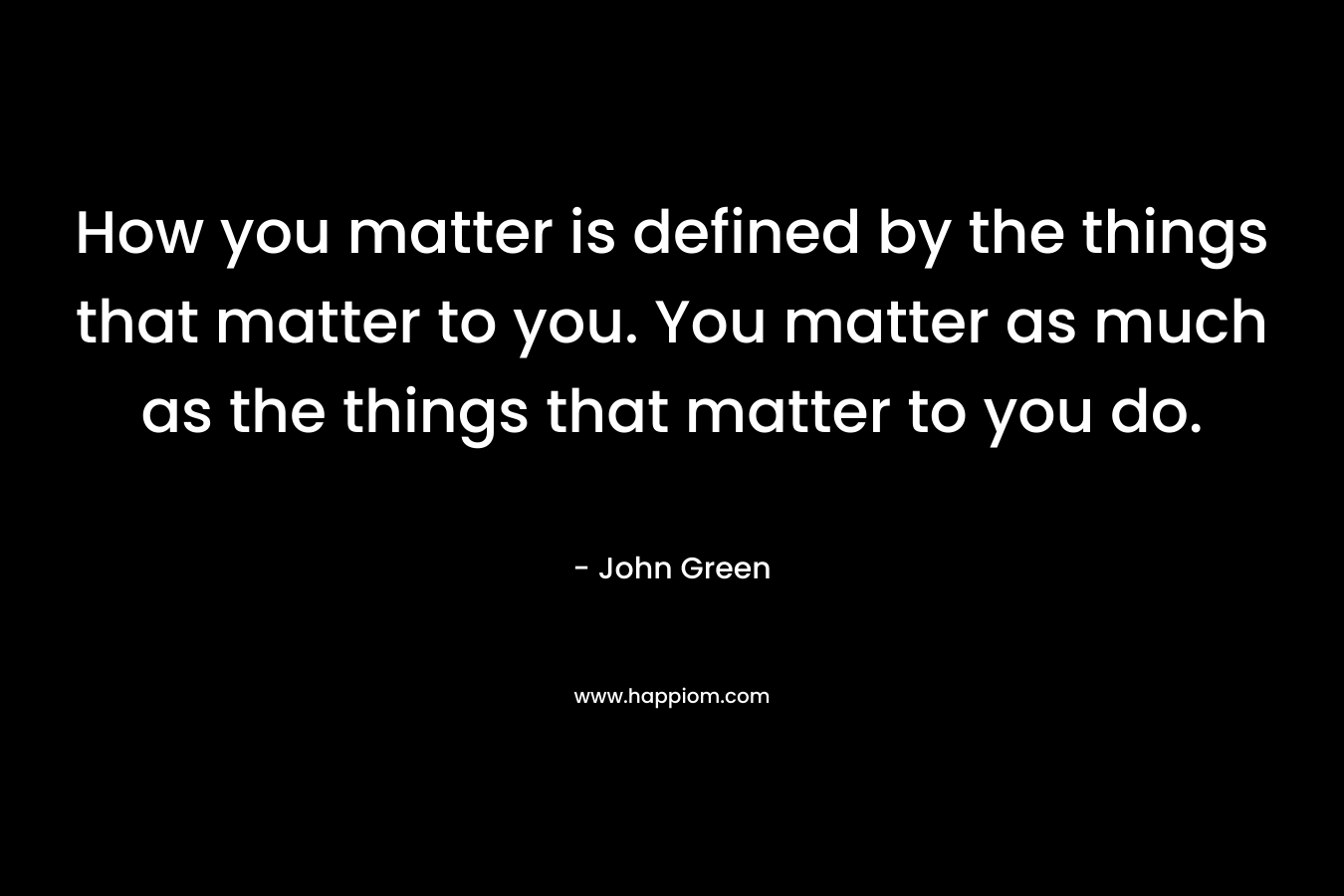 How you matter is defined by the things that matter to you. You matter as much as the things that matter to you do.