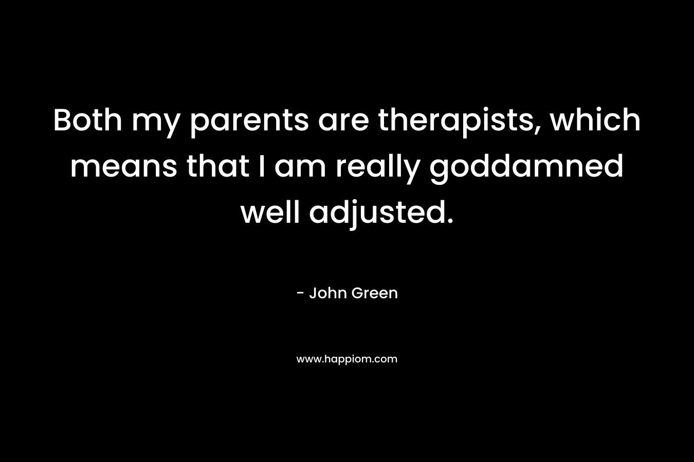Both my parents are therapists, which means that I am really goddamned well adjusted. – John Green