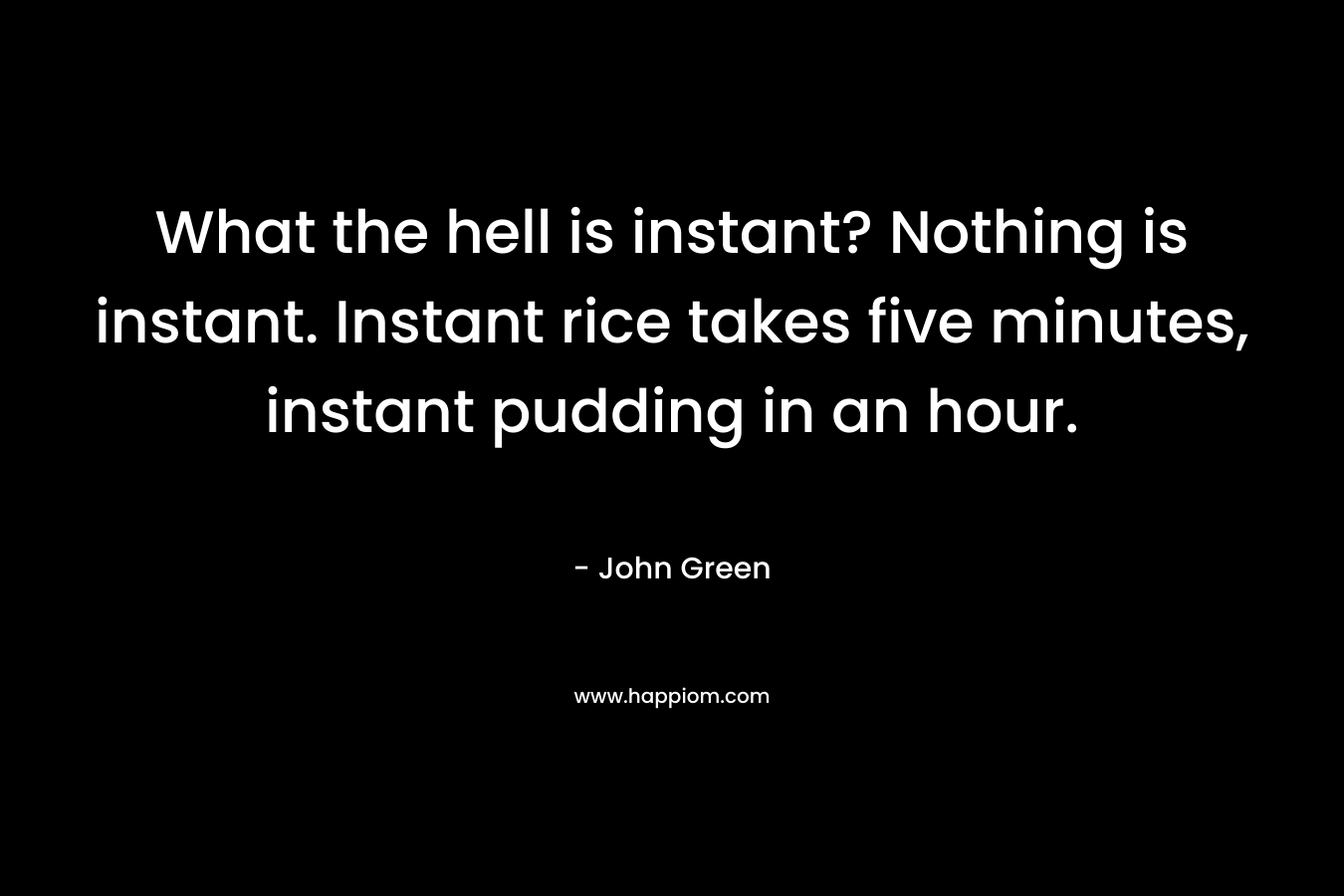 What the hell is instant? Nothing is instant. Instant rice takes five minutes, instant pudding in an hour. – John Green