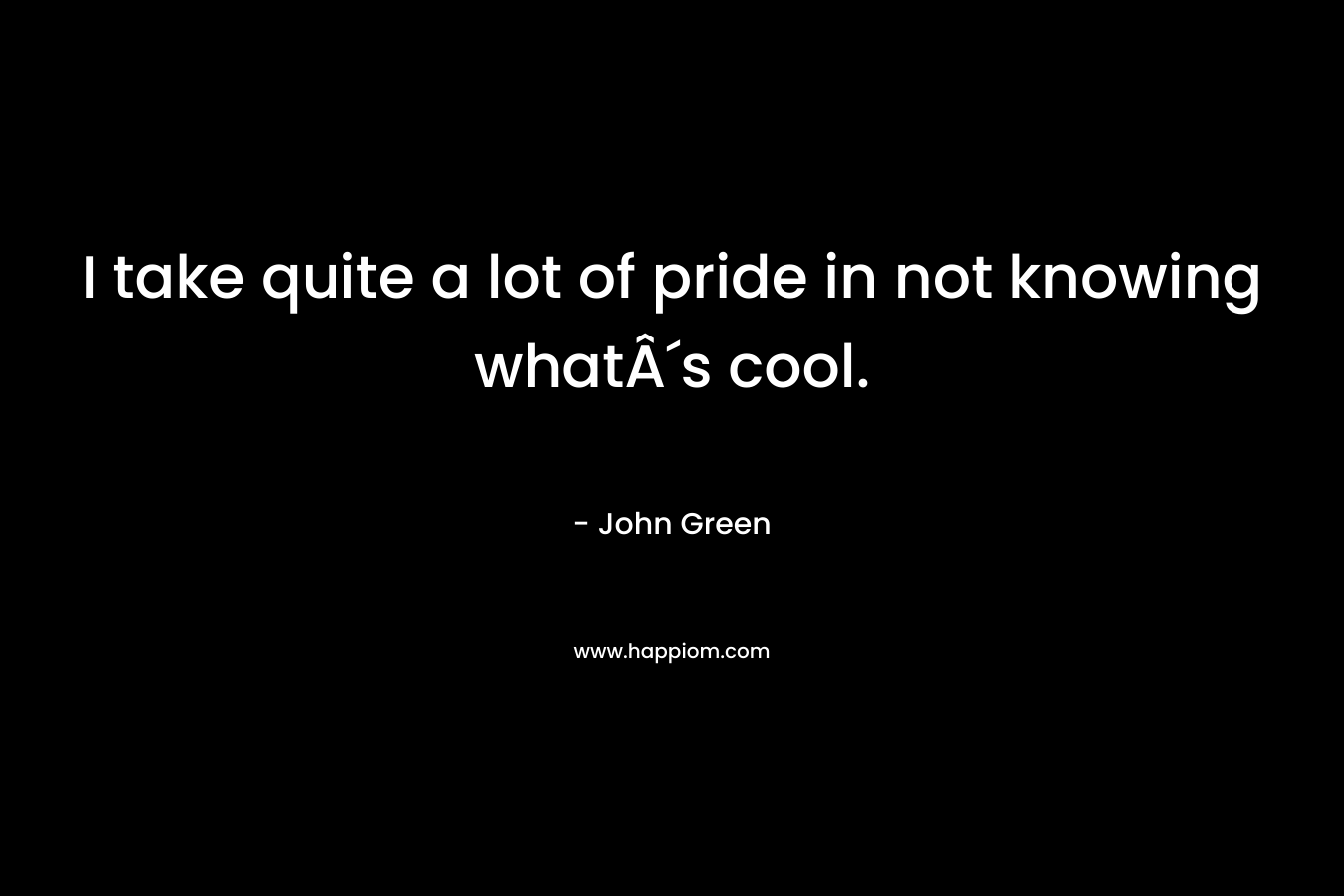 I take quite a lot of pride in not knowing whatÂ´s cool. – John Green
