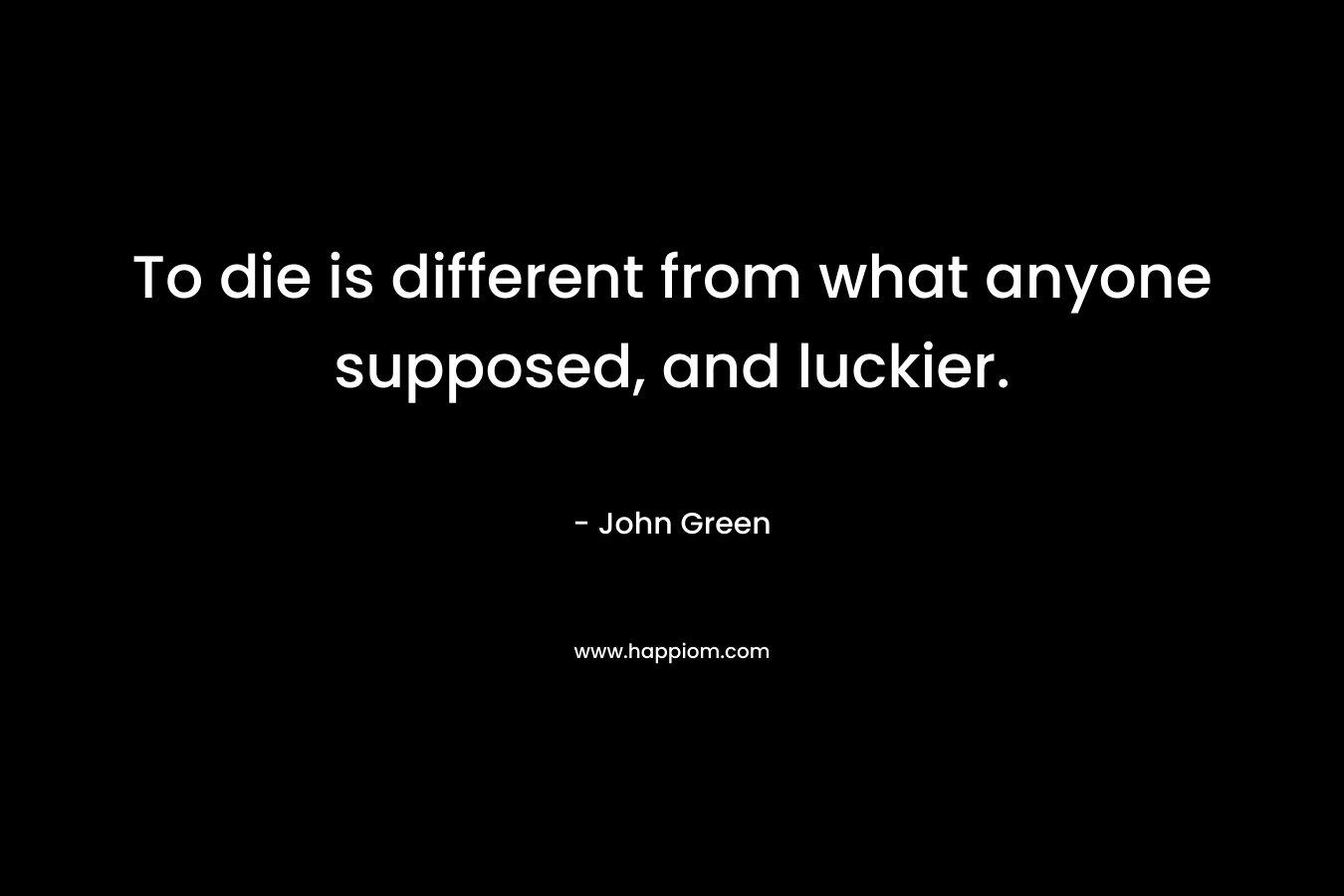 To die is different from what anyone supposed, and luckier. – John Green