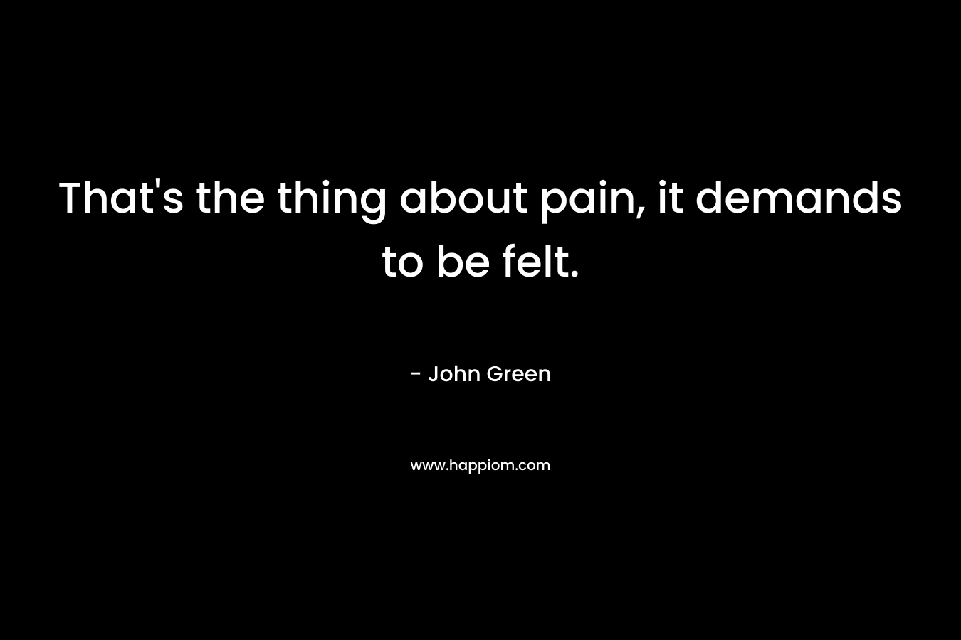 That's the thing about pain, it demands to be felt.