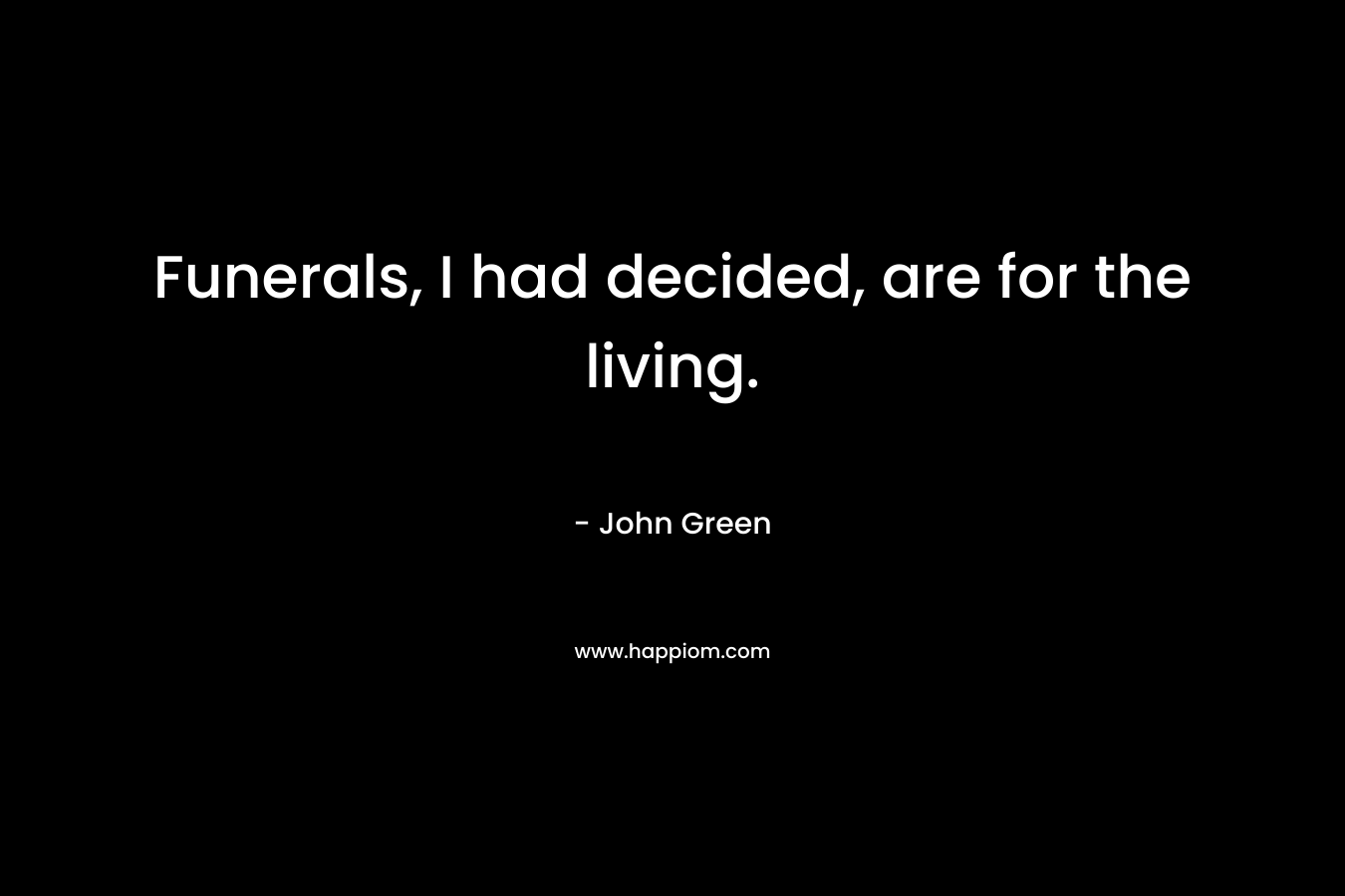 Funerals, I had decided, are for the living. – John Green