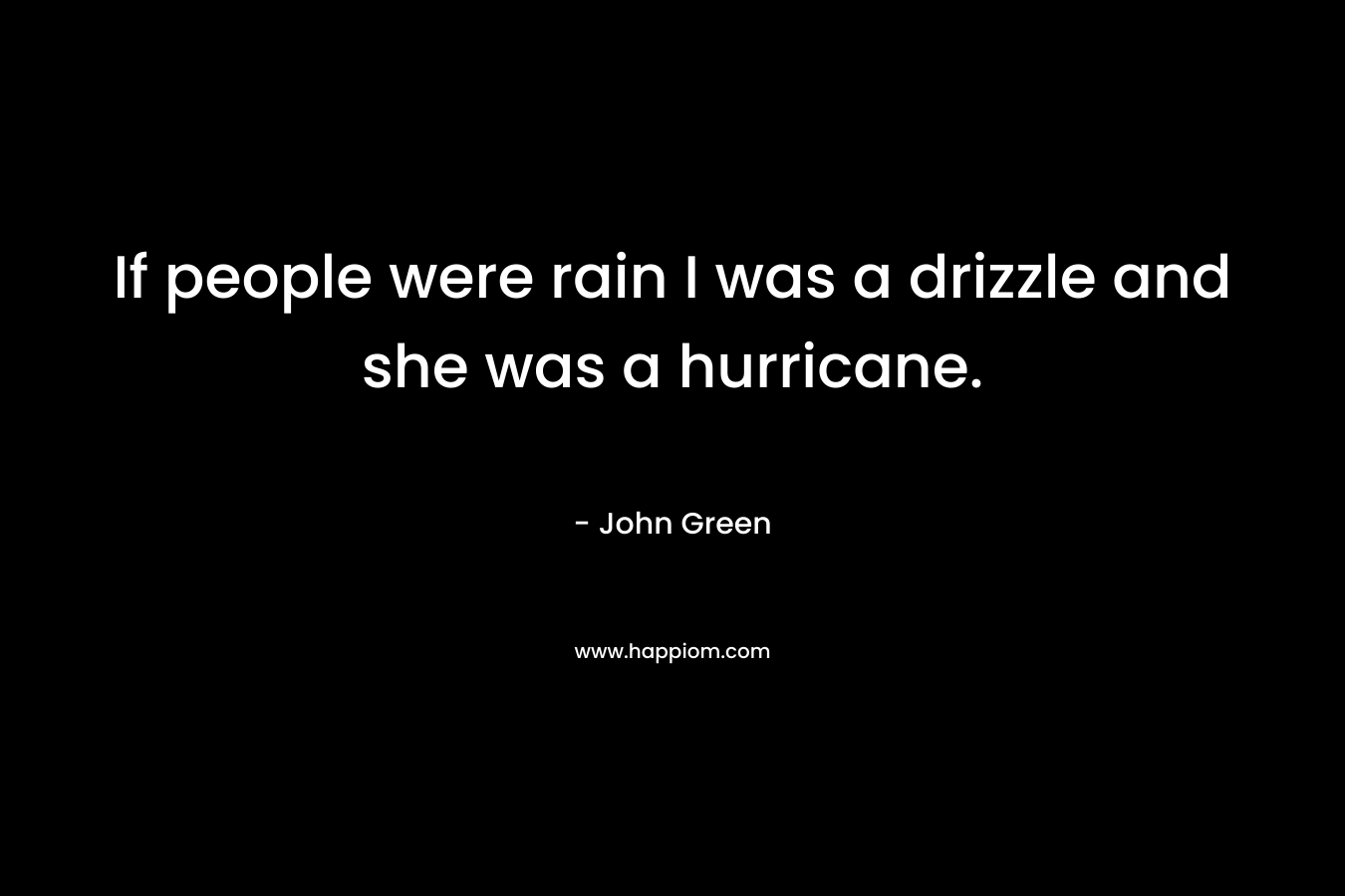 If people were rain I was a drizzle and she was a hurricane. – John Green