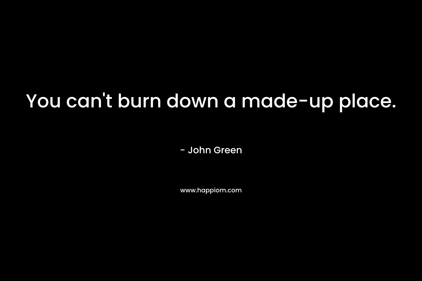 You can’t burn down a made-up place. – John Green