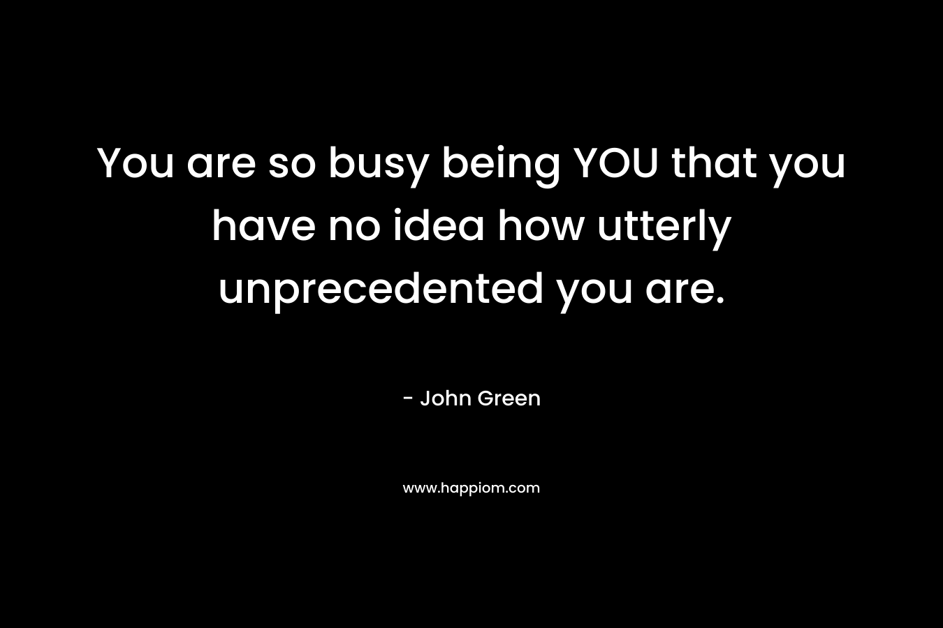 You are so busy being YOU that you have no idea how utterly unprecedented you are. – John Green