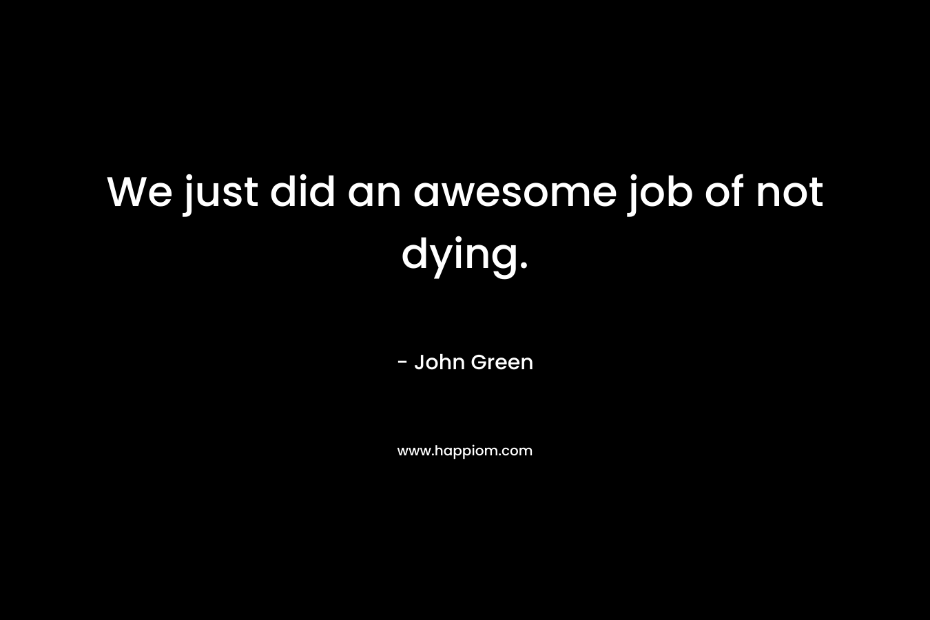 We just did an awesome job of not dying. – John Green