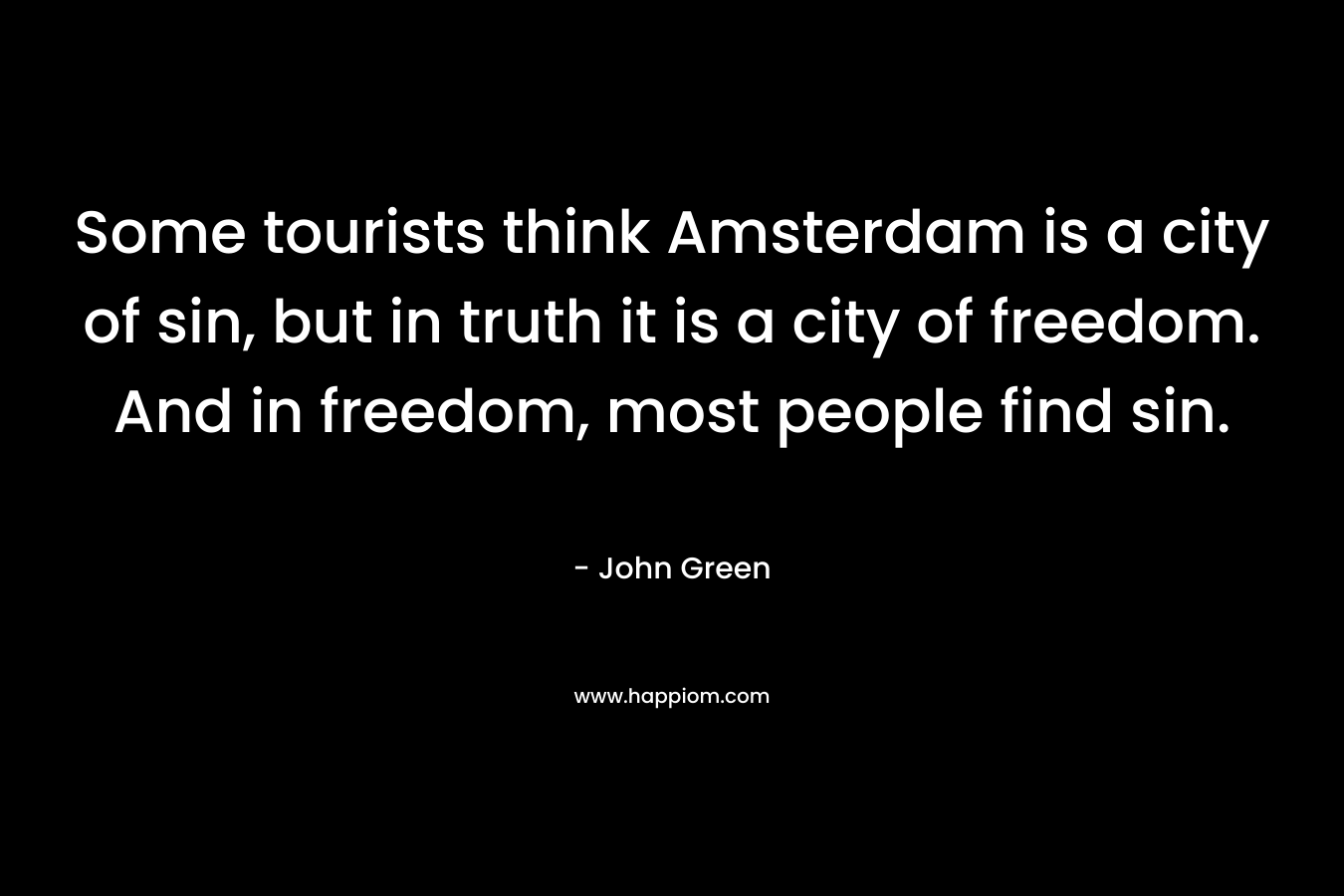 Some tourists think Amsterdam is a city of sin, but in truth it is a city of freedom. And in freedom, most people find sin. – John Green