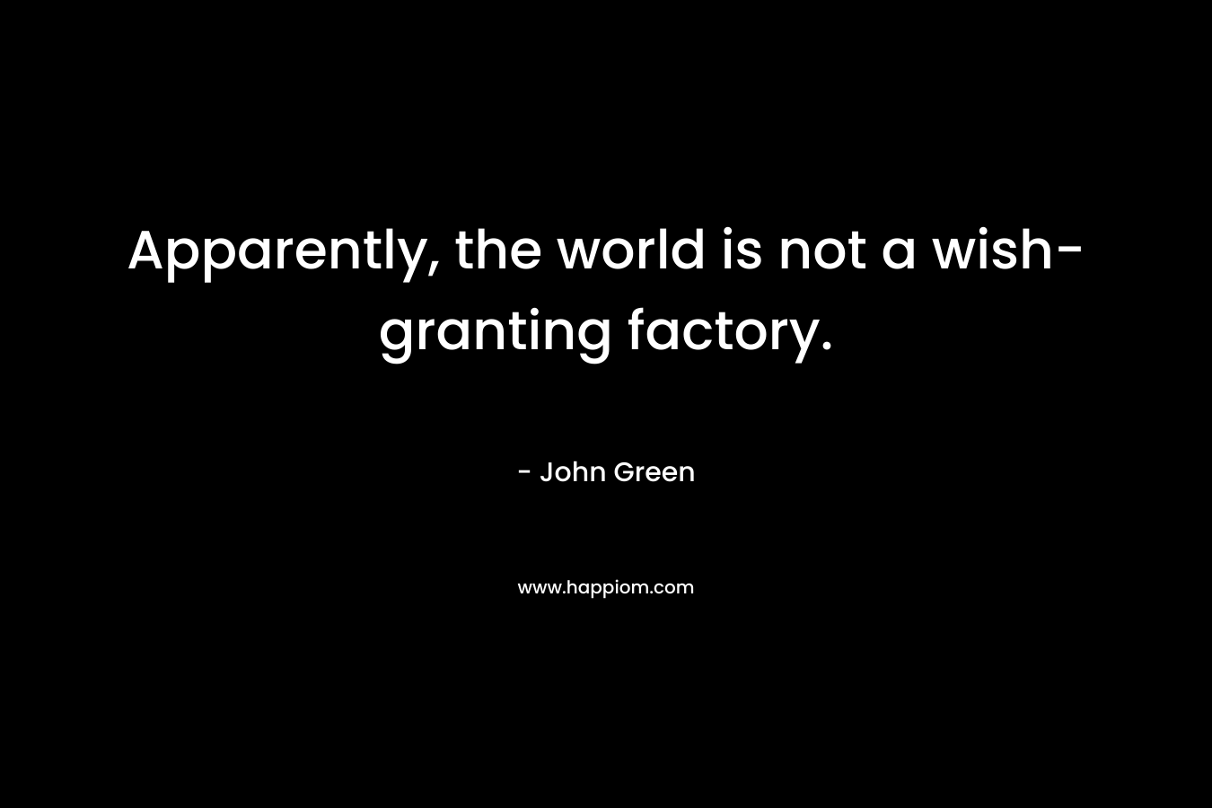 Apparently, the world is not a wish-granting factory. – John Green