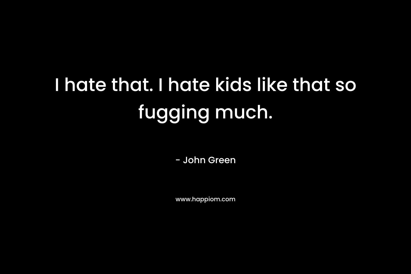 I hate that. I hate kids like that so fugging much.