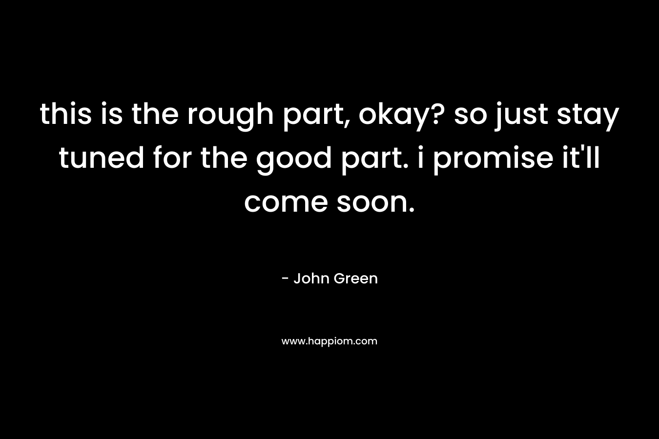 this is the rough part, okay? so just stay tuned for the good part. i promise it’ll come soon. – John Green