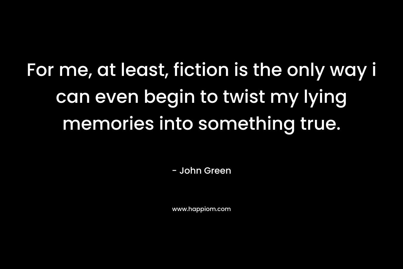 For me, at least, fiction is the only way i can even begin to twist my lying memories into something true.
