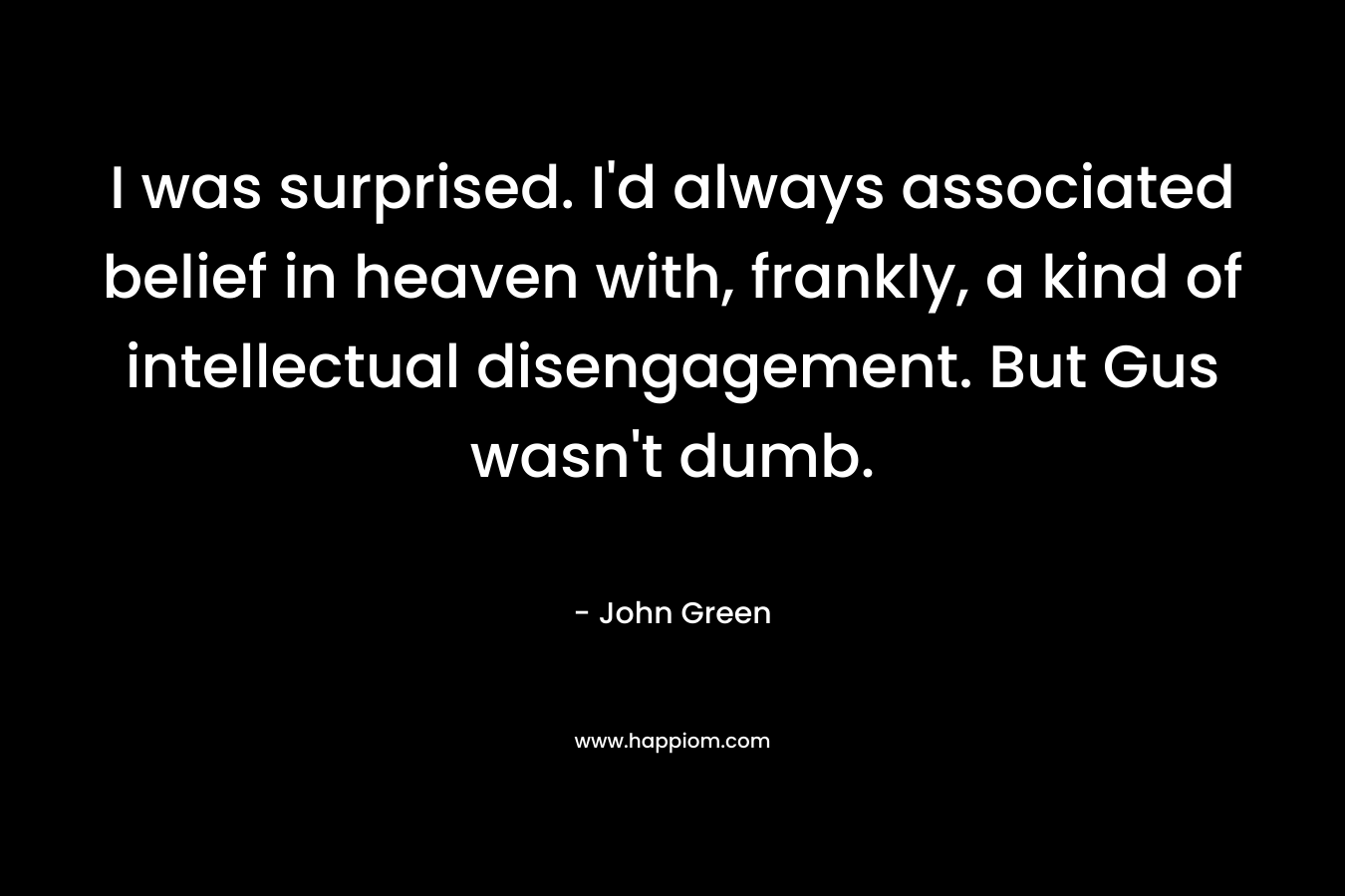 I was surprised. I’d always associated belief in heaven with, frankly, a kind of intellectual disengagement. But Gus wasn’t dumb. – John Green