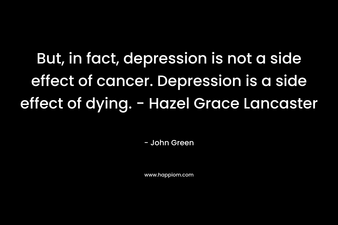 But, in fact, depression is not a side effect of cancer. Depression is a side effect of dying. - Hazel Grace Lancaster