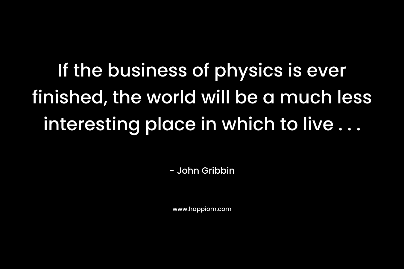 If the business of physics is ever finished, the world will be a much less interesting place in which to live . . .