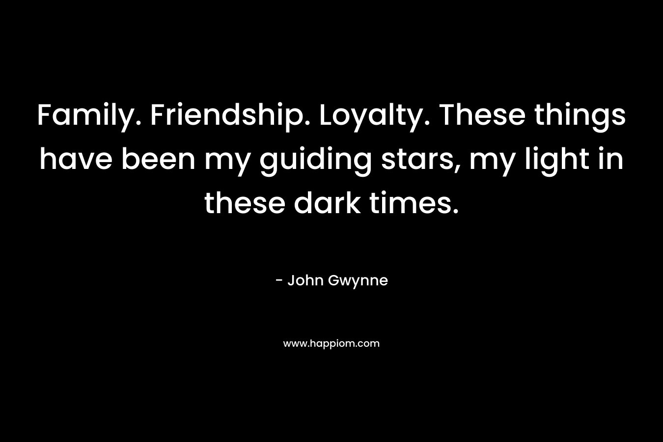 Family. Friendship. Loyalty. These things have been my guiding stars, my light in these dark times.