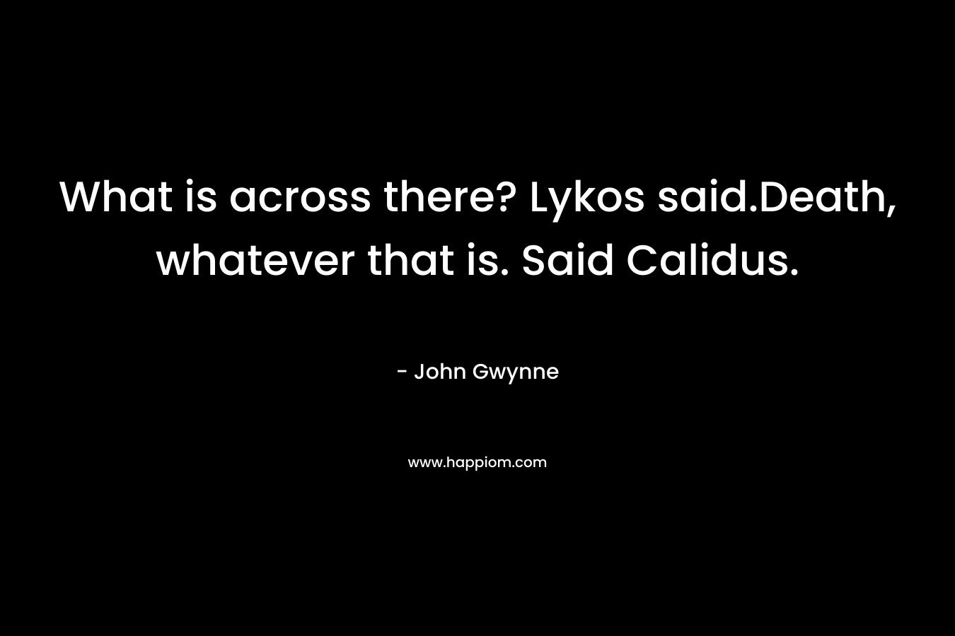 What is across there? Lykos said.Death, whatever that is. Said Calidus. – John Gwynne