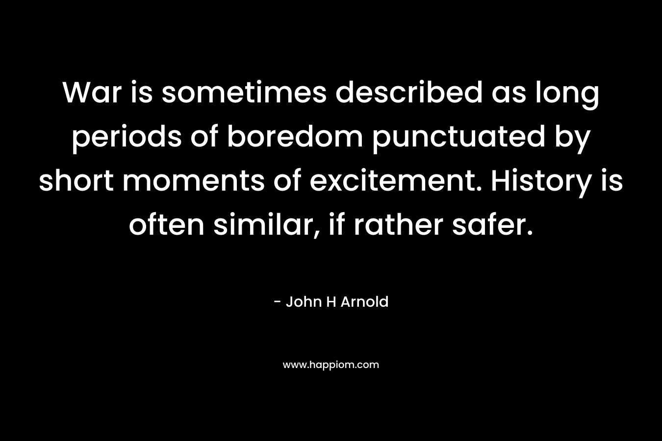 War is sometimes described as long periods of boredom punctuated by short moments of excitement. History is often similar, if rather safer. – John H Arnold