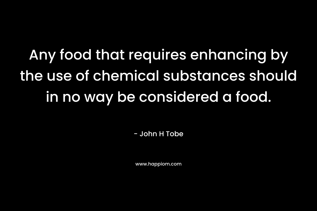 Any food that requires enhancing by the use of chemical substances should in no way be considered a food. – John H Tobe