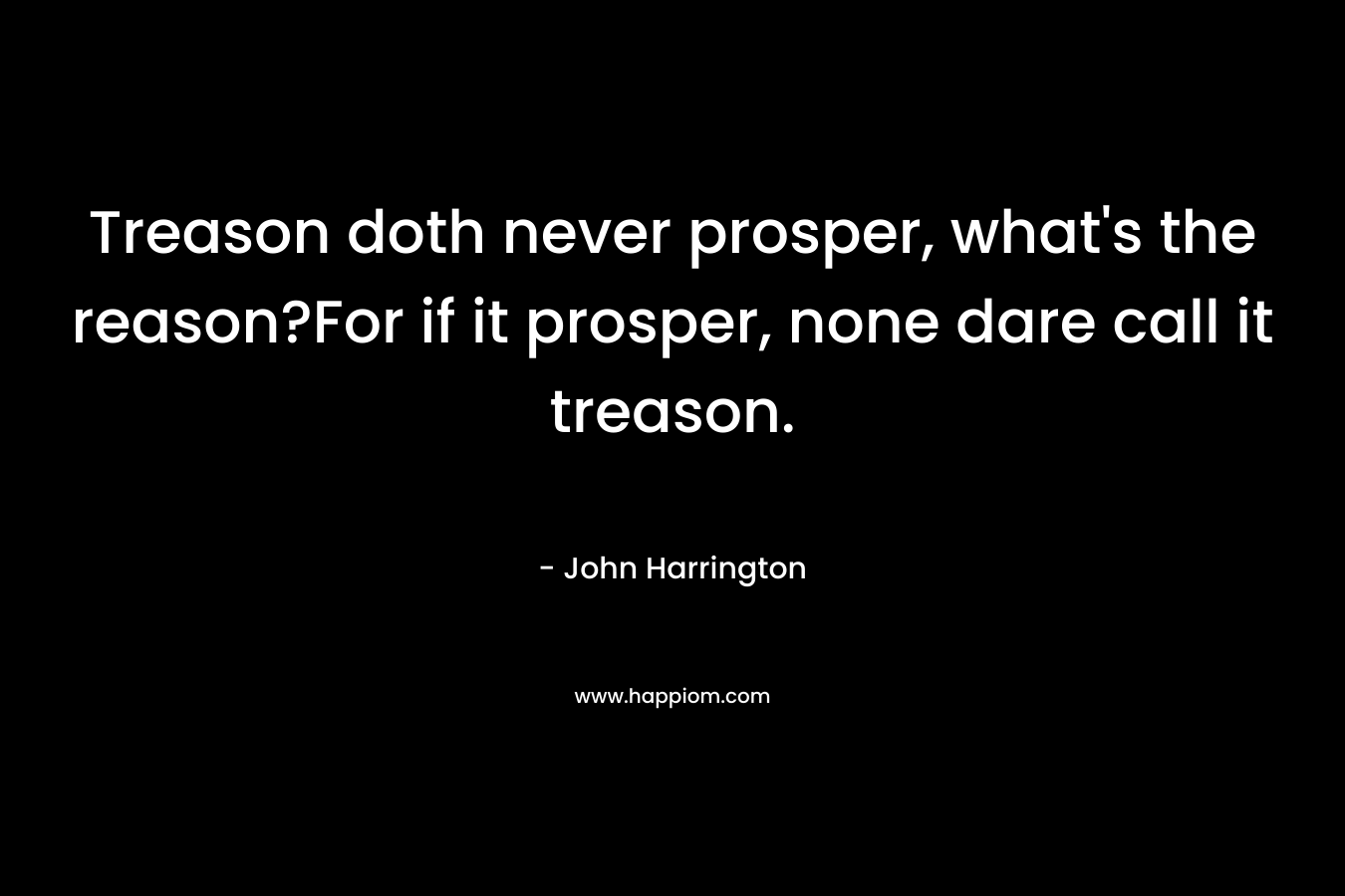 Treason doth never prosper, what’s the reason?For if it prosper, none dare call it treason. – John Harrington