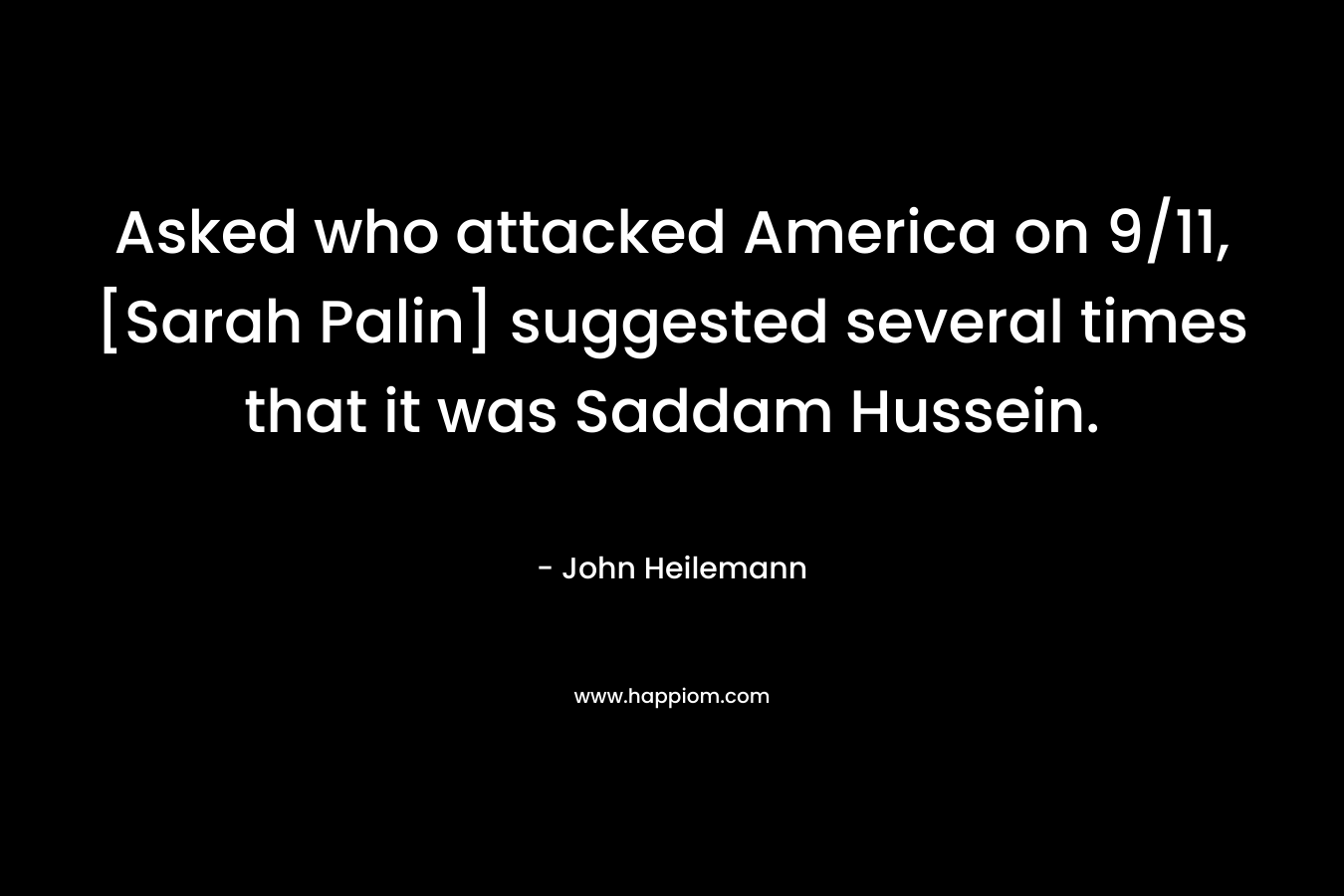 Asked who attacked America on 9/11, [Sarah Palin] suggested several times that it was Saddam Hussein. – John Heilemann