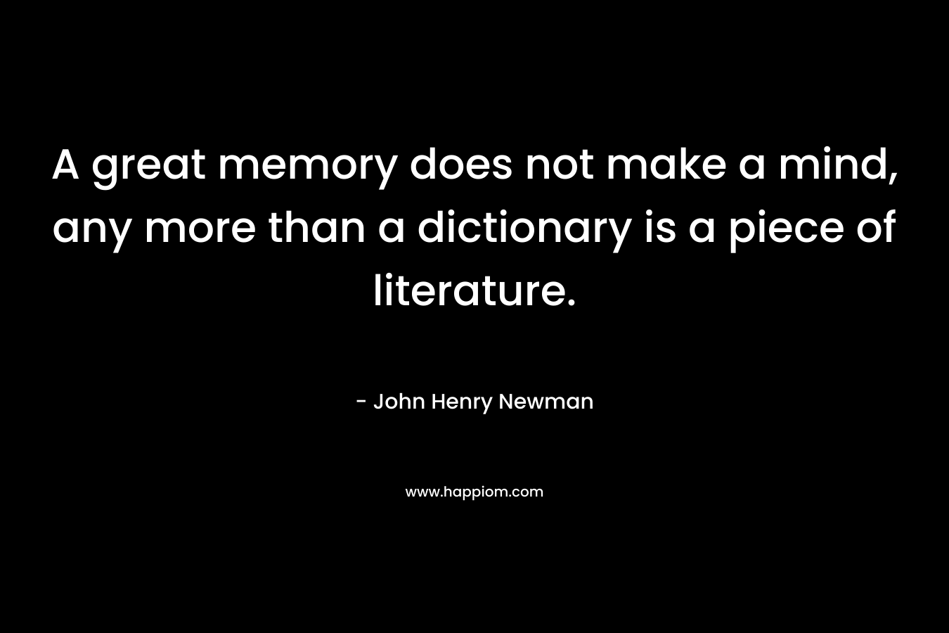 A great memory does not make a mind, any more than a dictionary is a piece of literature. – John Henry Newman