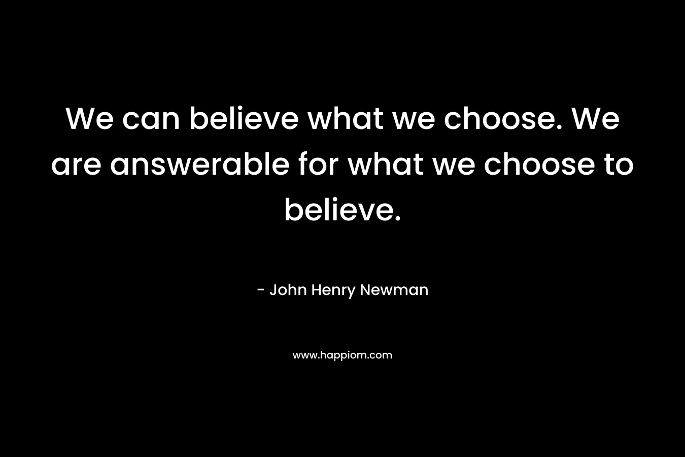We can believe what we choose. We are answerable for what we choose to believe. – John Henry Newman
