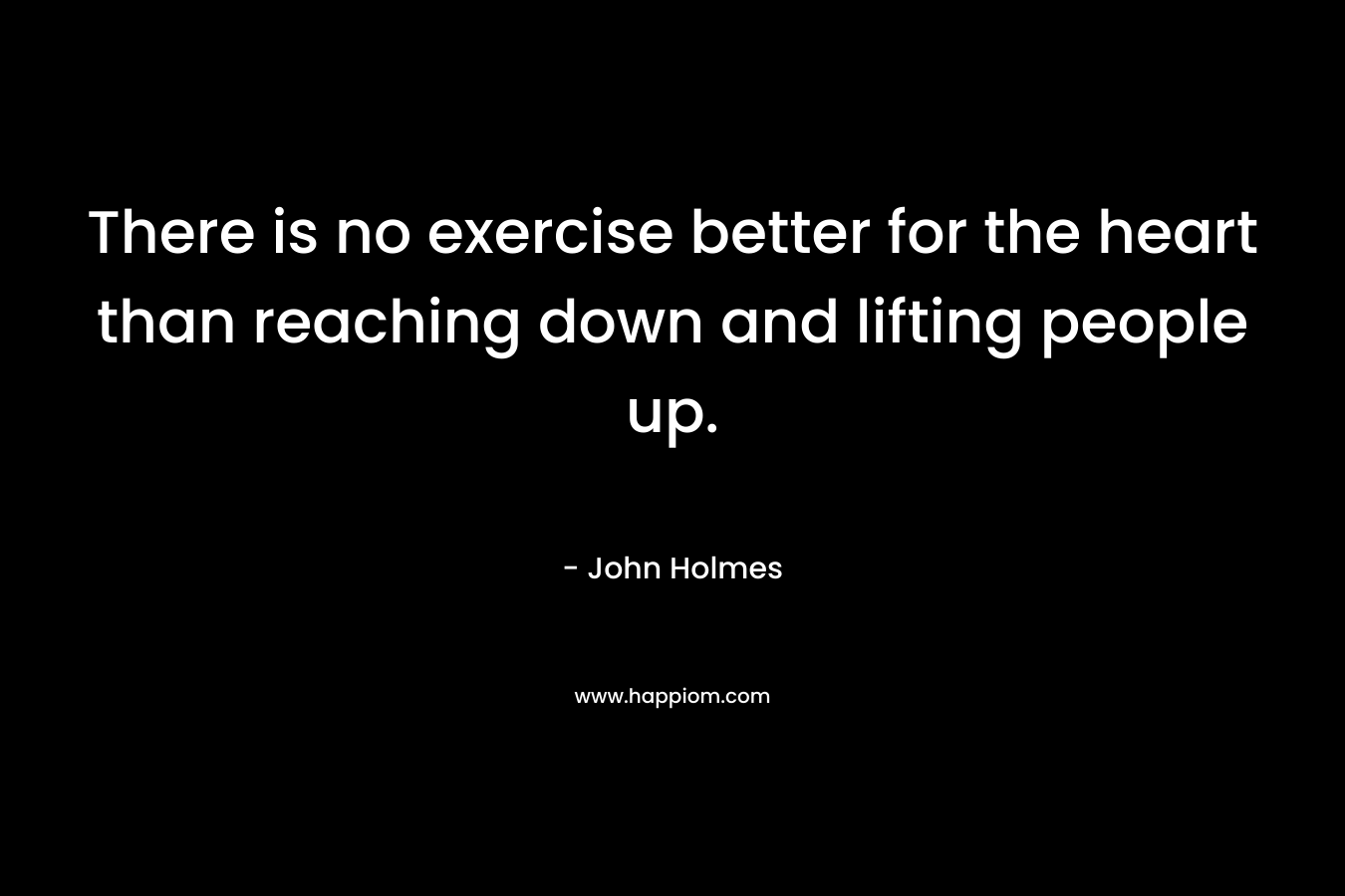 There is no exercise better for the heart than reaching down and lifting people up.