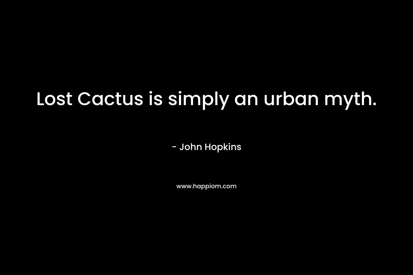 Lost Cactus is simply an urban myth. – John    Hopkins