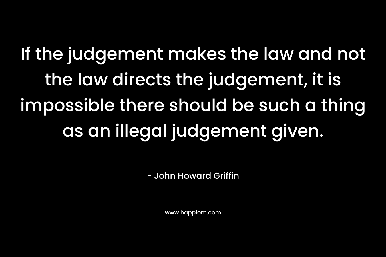 If the judgement makes the law and not the law directs the judgement, it is impossible there should be such a thing as an illegal judgement given.